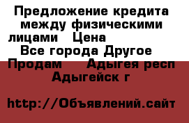 Предложение кредита между физическими лицами › Цена ­ 5 000 000 - Все города Другое » Продам   . Адыгея респ.,Адыгейск г.